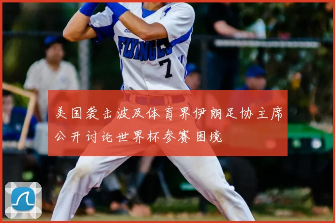 美国袭击波及体育界伊朗足协主席公开讨论世界杯参赛困境