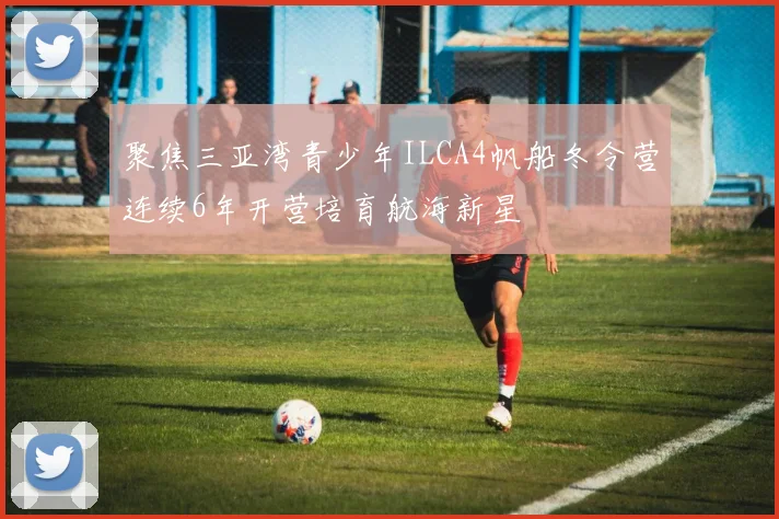 聚焦三亚湾青少年ILCA4帆船冬令营连续6年开营培育航海新星