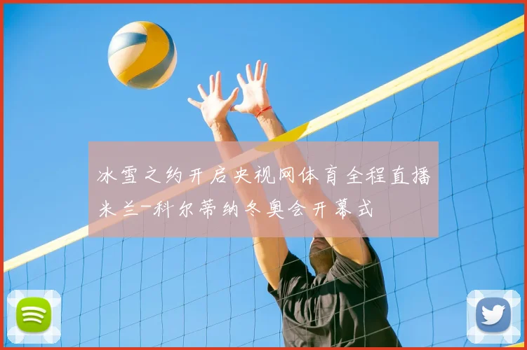 冰雪之约开启央视网体育全程直播米兰-科尔蒂纳冬奥会开幕式