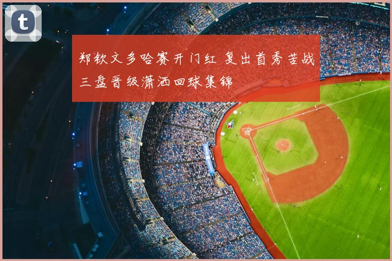 郑钦文多哈赛开门红 复出首秀苦战三盘晋级潇洒回球集锦