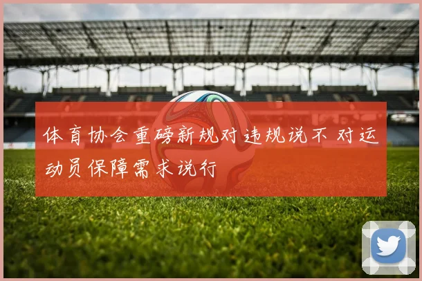 体育协会重磅新规对违规说不 对运动员保障需求说行