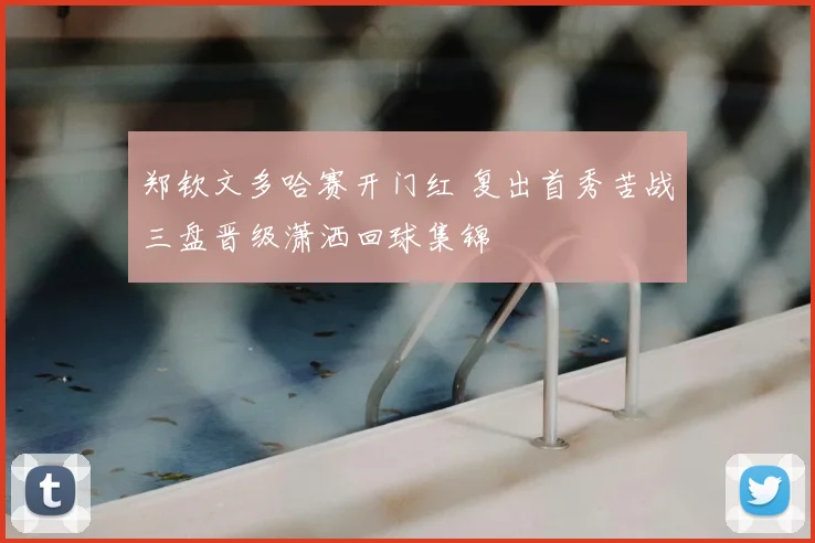 郑钦文多哈赛开门红 复出首秀苦战三盘晋级潇洒回球集锦