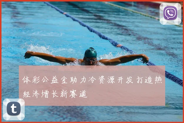 体彩公益金助力冷资源开发打造热经济增长新赛道