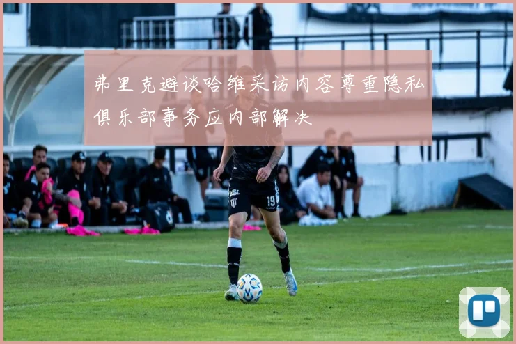 弗里克避谈哈维采访内容尊重隐私俱乐部事务应内部解决