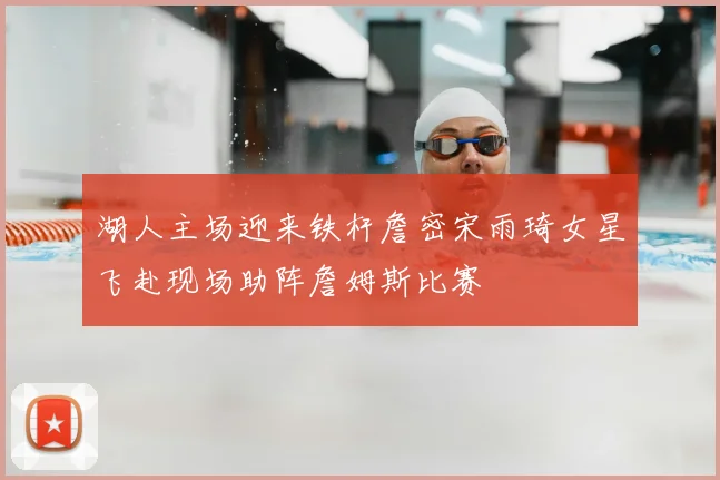 湖人主场迎来铁杆詹密宋雨琦女星飞赴现场助阵詹姆斯比赛