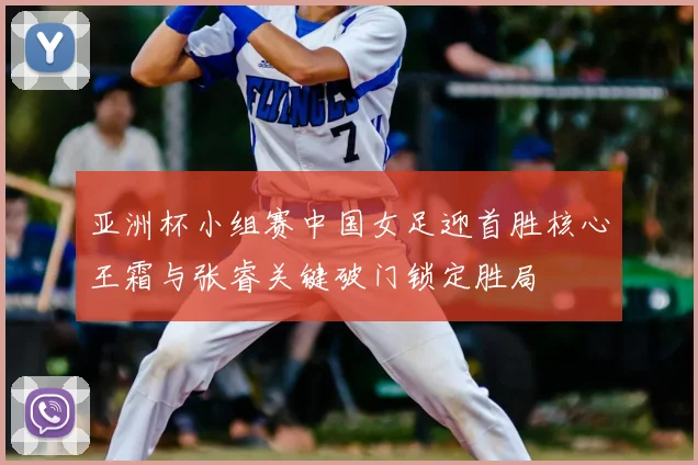 亚洲杯小组赛中国女足迎首胜核心王霜与张睿关键破门锁定胜局