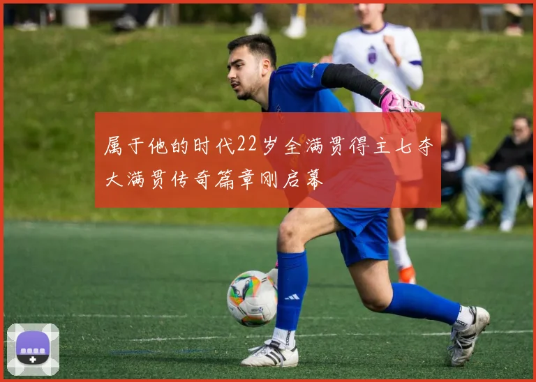 属于他的时代22岁全满贯得主七夺大满贯传奇篇章刚启幕