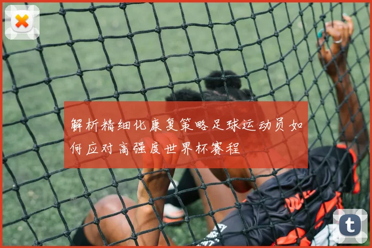 解析精细化康复策略足球运动员如何应对高强度世界杯赛程