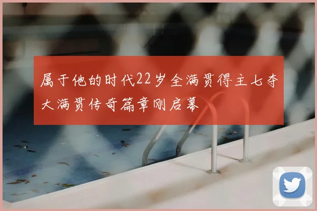 属于他的时代22岁全满贯得主七夺大满贯传奇篇章刚启幕