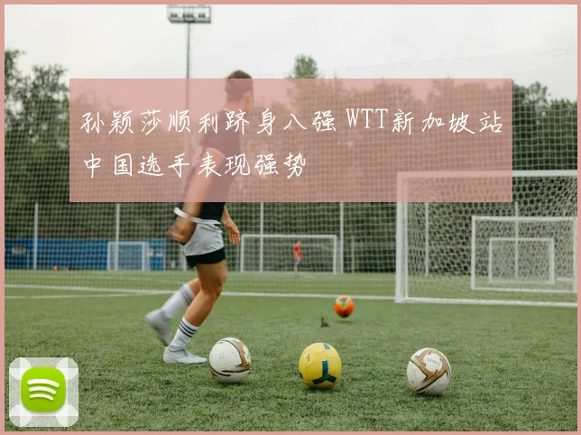 孙颖莎顺利跻身八强 WTT新加坡站中国选手表现强势