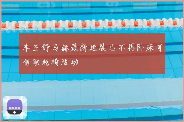 车王舒马赫最新进展已不再卧床可借助轮椅活动