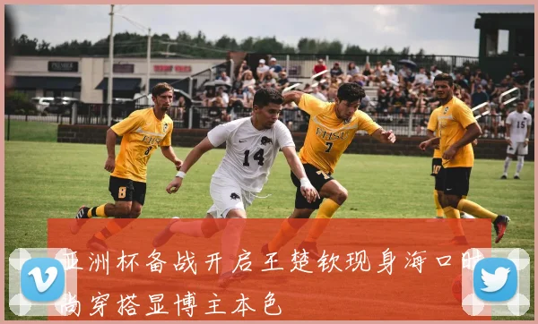 亚洲杯备战开启王楚钦现身海口时尚穿搭显博主本色