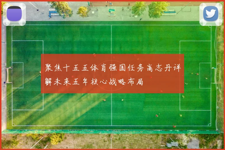 聚焦十五五体育强国任务高志丹详解未来五年核心战略布局