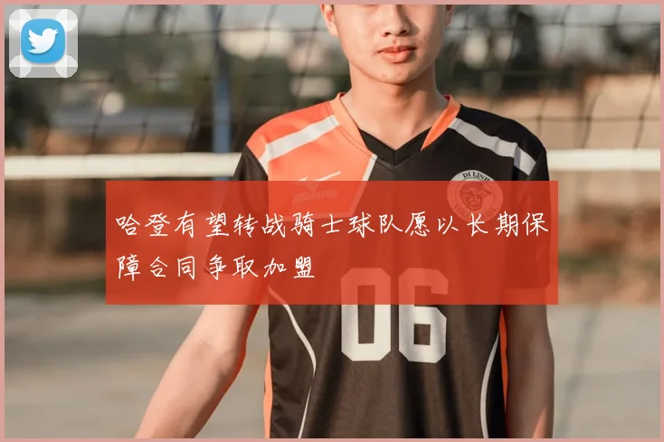 哈登有望转战骑士球队愿以长期保障合同争取加盟