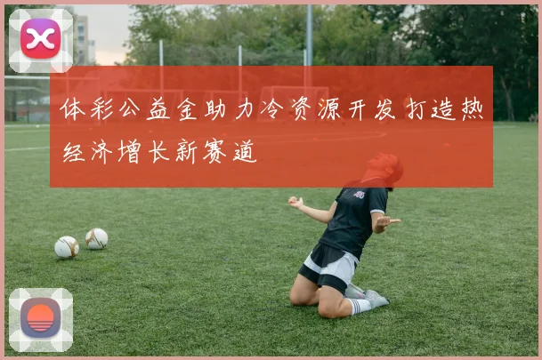 体彩公益金助力冷资源开发打造热经济增长新赛道
