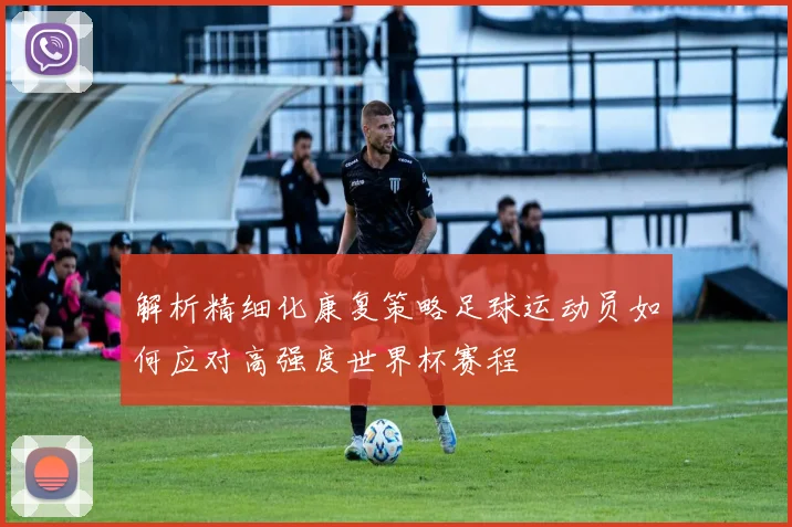 解析精细化康复策略足球运动员如何应对高强度世界杯赛程