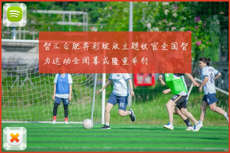 智汇合肥弈彩绽放主题收官全国智力运动会闭幕式隆重举行