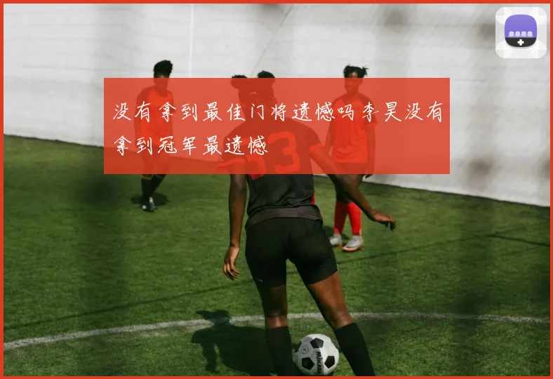 没有拿到最佳门将遗憾吗李昊没有拿到冠军最遗憾