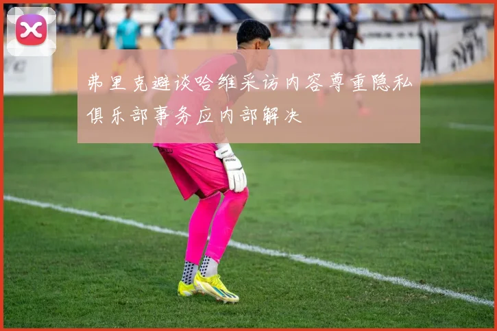 弗里克避谈哈维采访内容尊重隐私俱乐部事务应内部解决