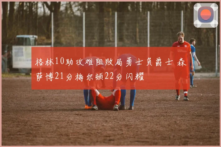 格林10助攻难阻败局勇士负爵士 森萨博21分梅尔顿22分闪耀
