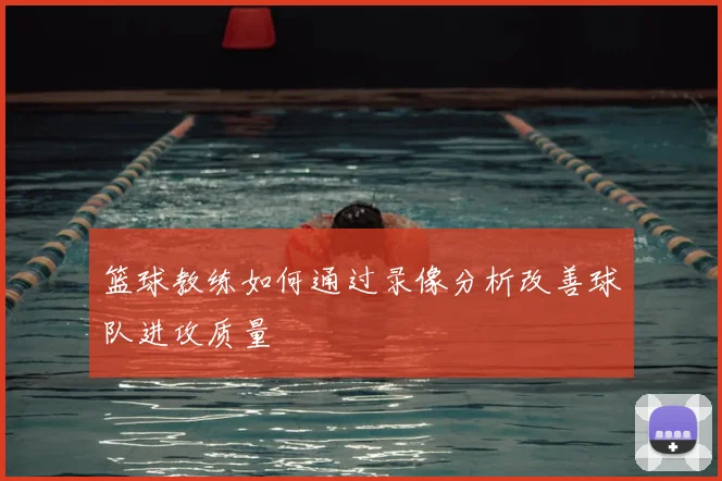 篮球教练如何通过录像分析改善球队进攻质量