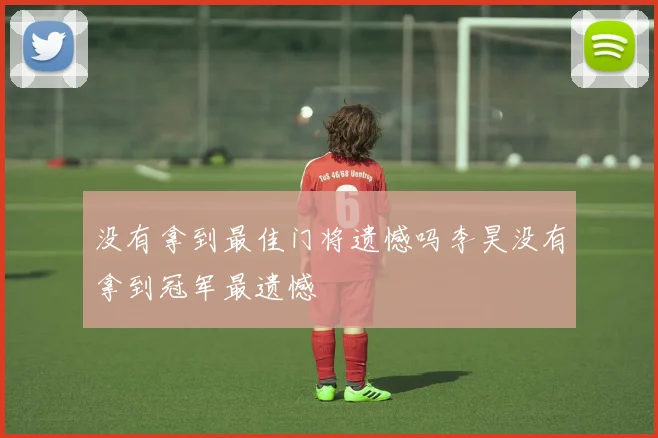 没有拿到最佳门将遗憾吗李昊没有拿到冠军最遗憾